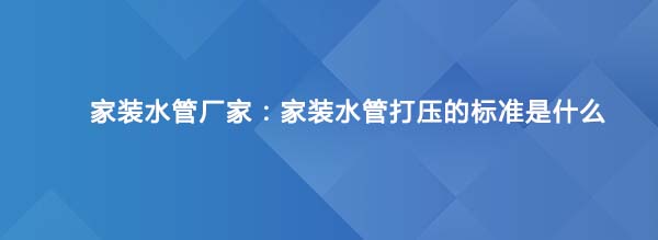 家装水管厂家：家装水管打压的标准是什么