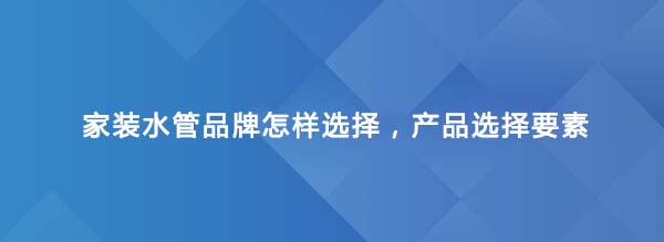 家装水管品牌怎样选择，产品选择要素