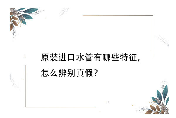 原装进口水管有哪些特征，怎么辨别真假？