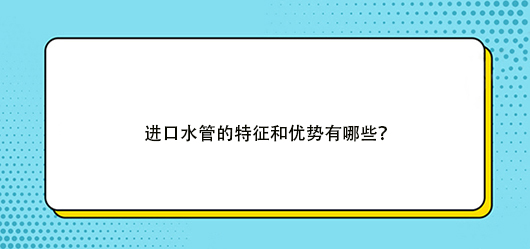 进口水管的特征和优势有哪些？