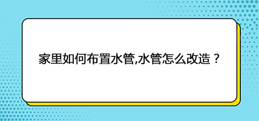 家里如何布置水管,水管怎么改造？